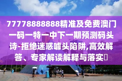 77778888888精準及免費澳門一碼一特一中下一期預測碼頭詩-拒絕迷惑噱頭陷阱,高效解答、專家解讀解釋與落實?